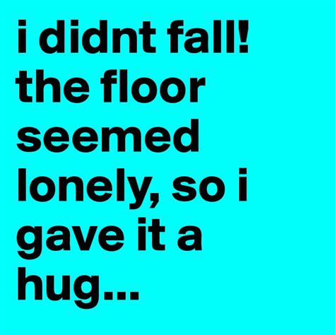 I didn't fall. The floor looked lonely, so I decided to hug it.
